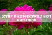 汉字生产的标志下列汉字演变过程的时间排序正确的是（书法字体怎么排序？篆书最早吗）