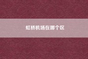 虹桥机场在哪个区？虹桥机场靠近上海哪个区？