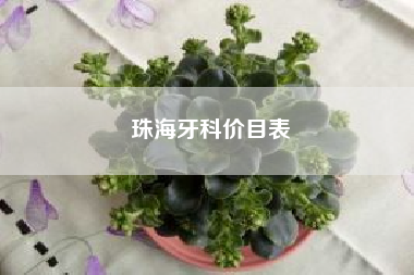 珠海牙科价目表(一般种植牙多少钱一颗) 珠海牙科价目表(一般种植牙多少钱一颗)